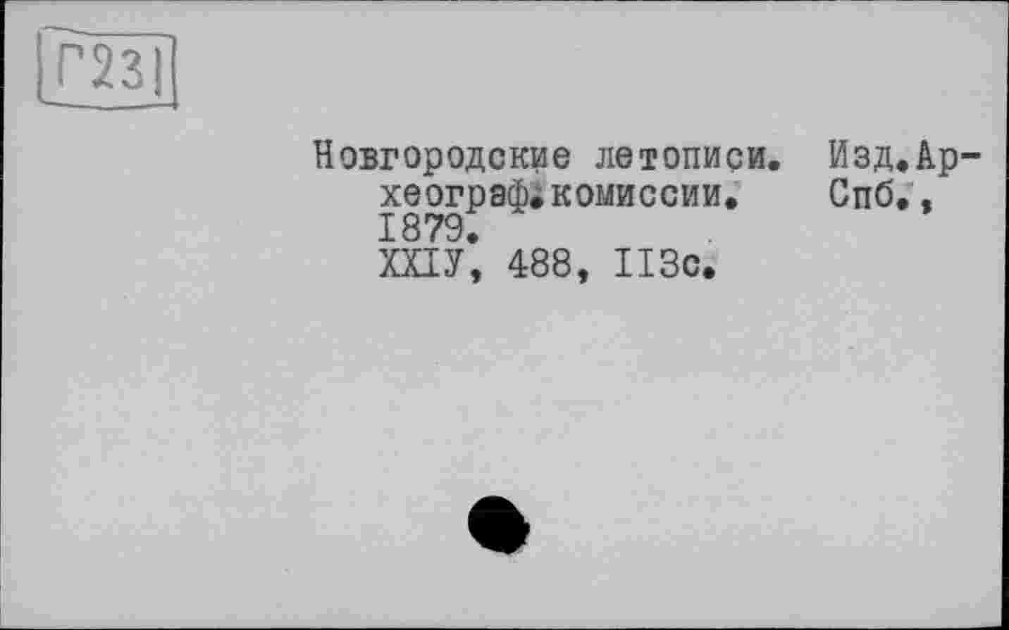 ﻿[7*23
Новгородские летописи. Изд,Археографа комиссии. Спб., 1879.
ШУ, 488, 113с.